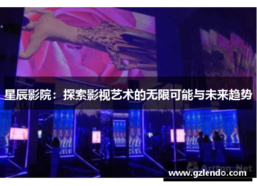 星辰影院:探索影视艺术的无限可能与未来趋势