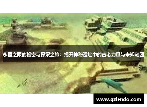 永恒之眼的秘密与探索之旅:揭开神秘遗址中的古老力量与未知谜团