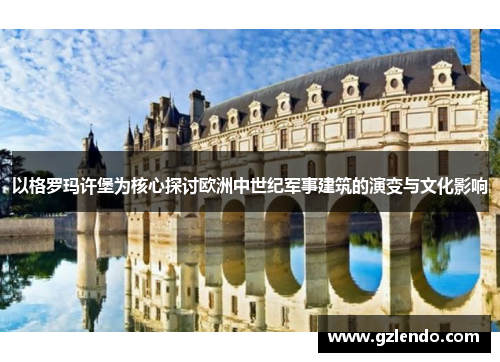 以格罗玛许堡为核心探讨欧洲中世纪军事建筑的演变与文化影响