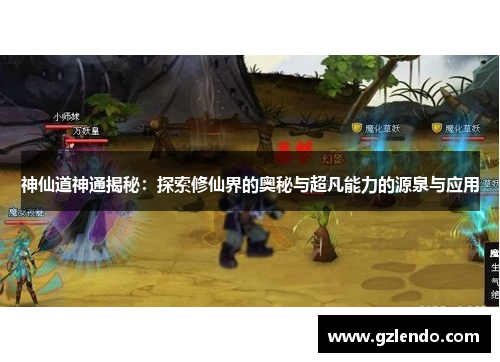 神仙道神通揭秘:探索修仙界的奥秘与超凡能力的源泉与应用