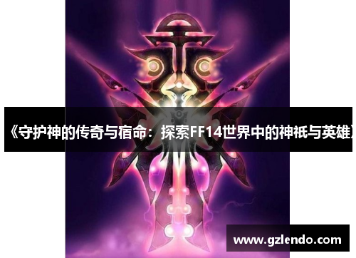 《守护神的传奇与宿命:探索FF14世界中的神祇与英雄》